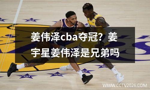 姜伟泽cba夺冠？姜宇星姜伟泽是兄弟吗