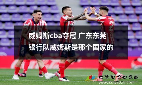 威姆斯cba夺冠 广东东莞银行队威姆斯是那个国家的