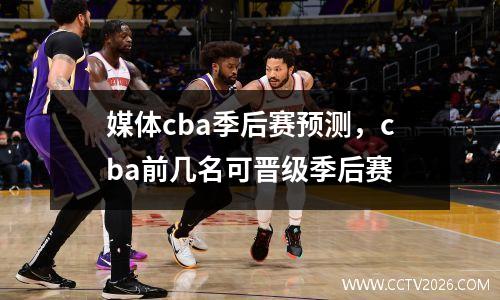 媒体cba季后赛预测，cba前几名可晋级季后赛