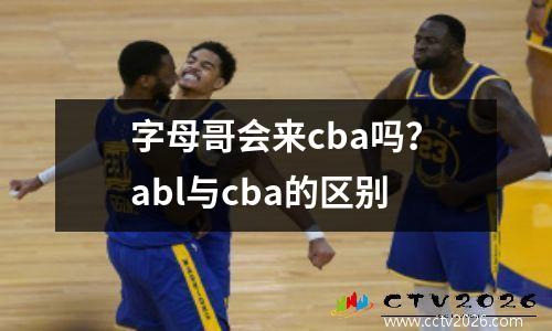 字母哥会来cba吗？abl与cba的区别