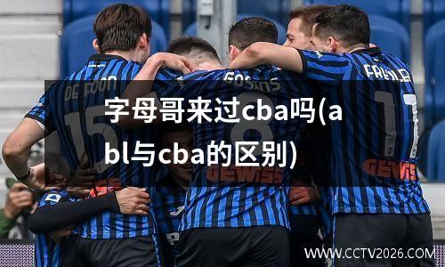字母哥来过cba吗(abl与cba的区别)