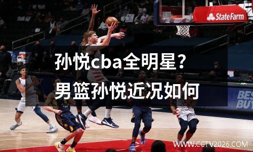 孙悦cba全明星？男篮孙悦近况如何