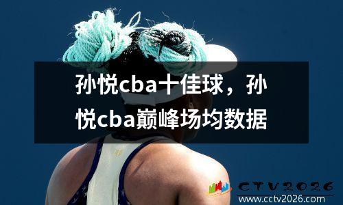 孙悦cba十佳球，孙悦cba巅峰场均数据