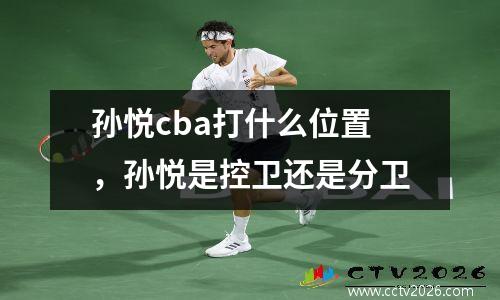 孙悦cba打什么位置，孙悦是控卫还是分卫
