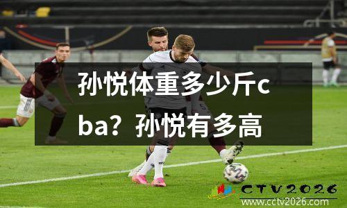 孙悦体重多少斤cba？孙悦有多高