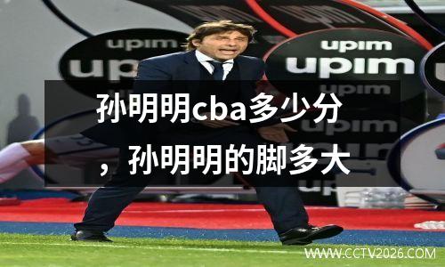 孙明明cba多少分，孙明明的脚多大