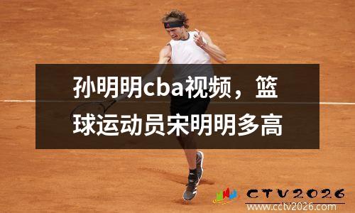 孙明明cba视频，篮球运动员宋明明多高