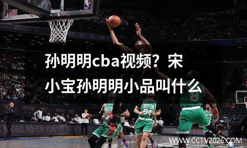 孙明明cba视频？宋小宝孙明明小品叫什么