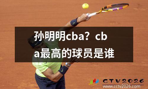 孙明明cba？cba最高的球员是谁