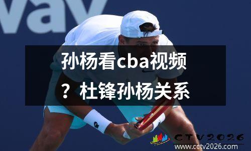 孙杨看cba视频？杜锋孙杨关系