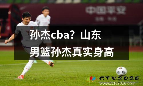 孙杰cba？山东男篮孙杰真实身高