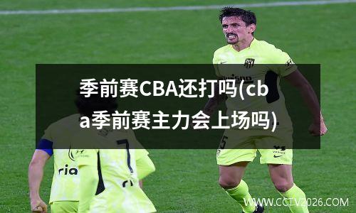 季前赛CBA还打吗(cba季前赛主力会上场吗)
