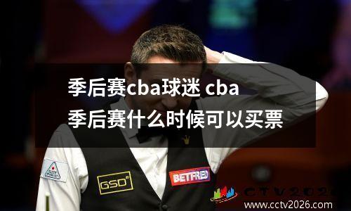 季后赛cba球迷 cba季后赛什么时候可以买票