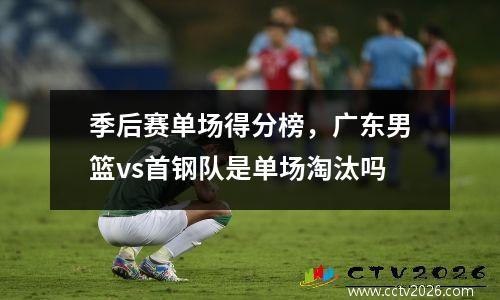 季后赛单场得分榜，广东男篮vs首钢队是单场淘汰吗