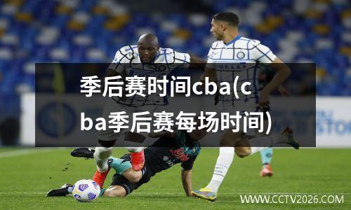季后赛时间cba(cba季后赛每场时间)