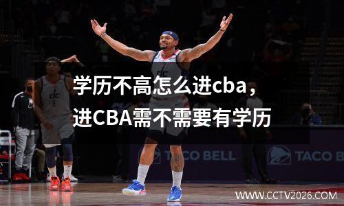 学历不高怎么进cba，进CBA需不需要有学历