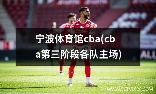 宁波体育馆cba(cba第三阶段各队主场)