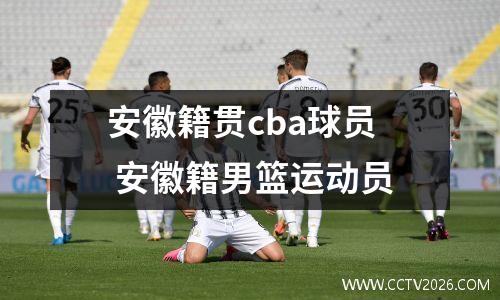 安徽籍贯cba球员 安徽籍男篮运动员