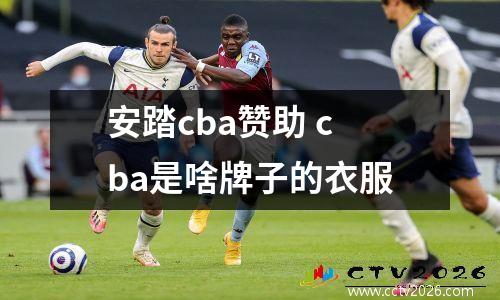 安踏cba赞助 cba是啥牌子的衣服