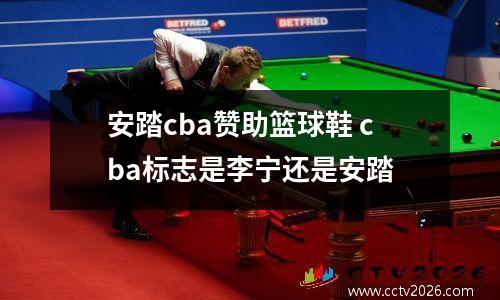 安踏cba赞助篮球鞋 cba标志是李宁还是安踏
