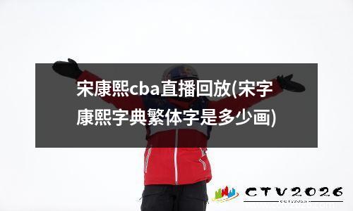 宋康熙cba直播回放(宋字康熙字典繁体字是多少画)