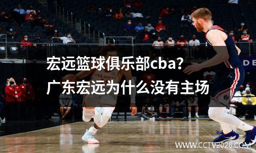 宏远篮球俱乐部cba？广东宏远为什么没有主场