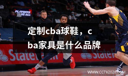 定制cba球鞋，cba家具是什么品牌