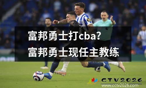 富邦勇士打cba？富邦勇士现任主教练