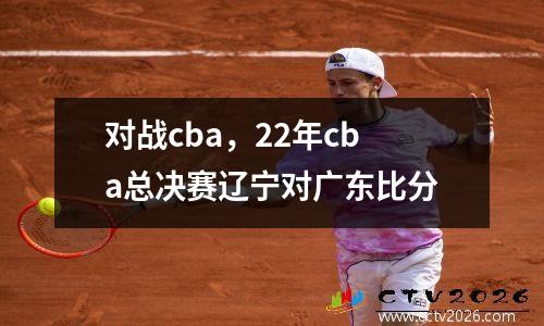 对战cba，22年cba总决赛辽宁对广东比分