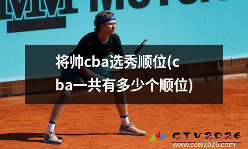 将帅cba选秀顺位(cba一共有多少个顺位)