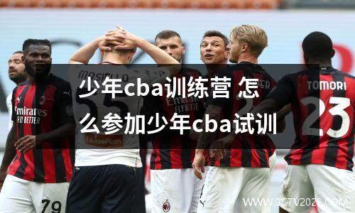 少年cba训练营 怎么参加少年cba试训