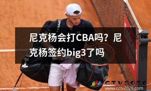 尼克杨会打CBA吗？尼克杨签约big3了吗