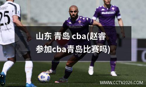山东 青岛 cba(赵睿参加cba青岛比赛吗)