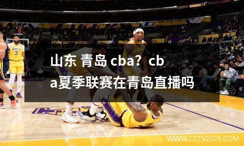 山东 青岛 cba？cba夏季联赛在青岛直播吗
