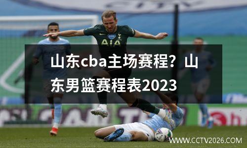 山东cba主场赛程？山东男篮赛程表2023
