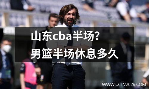 山东cba半场？男篮半场休息多久