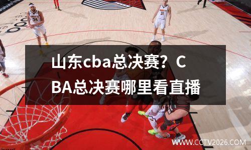 山东cba总决赛？CBA总决赛哪里看直播