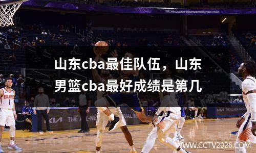 山东cba最佳队伍，山东男篮cba最好成绩是第几
