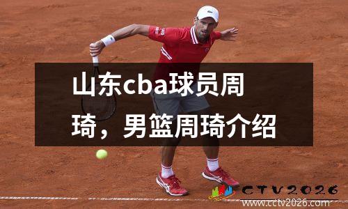 山东cba球员周琦，男篮周琦介绍