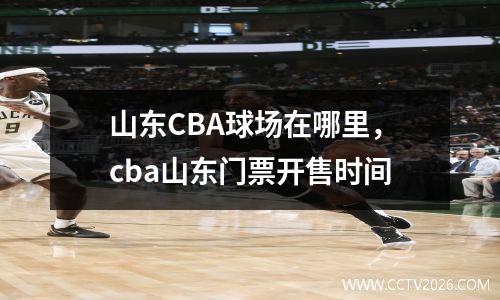 山东CBA球场在哪里，cba山东门票开售时间