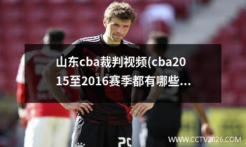 山东cba裁判视频(cba2015至2016赛季都有哪些裁判员)