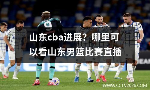山东cba进展？哪里可以看山东男篮比赛直播