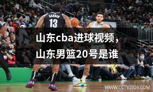 山东cba进球视频，山东男篮20号是谁