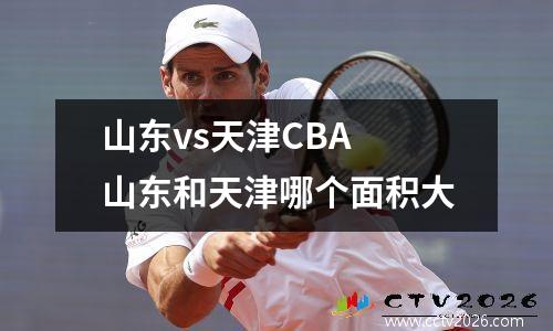 山东vs天津CBA 山东和天津哪个面积大
