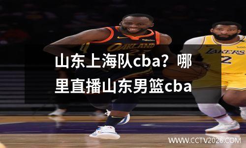 山东上海队cba？哪里直播山东男篮cba