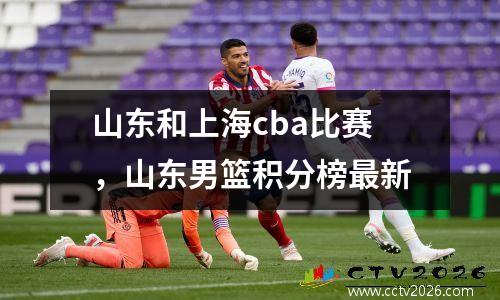 山东和上海cba比赛，山东男篮积分榜最新