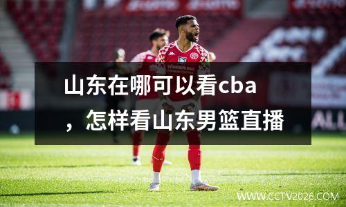 山东在哪可以看cba，怎样看山东男篮直播