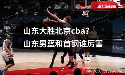 山东大胜北京cba？山东男篮和首钢谁厉害