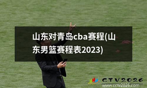 山东对青岛cba赛程(山东男篮赛程表2023)