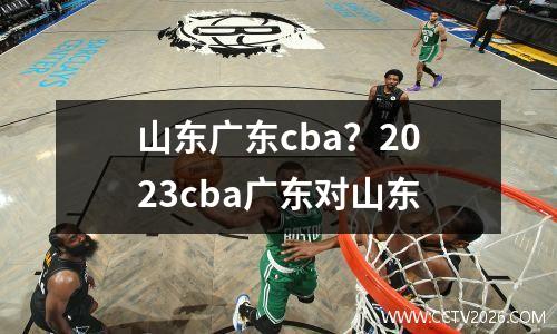 山东广东cba？2023cba广东对山东
